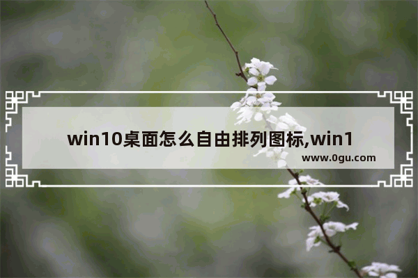 win10桌面怎么自由排列图标,win10桌面图标位置能固定吗 怎么老是变了