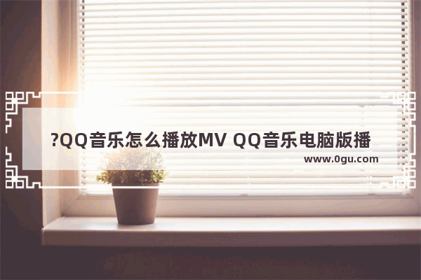 ?QQ音乐怎么播放MV QQ音乐电脑版播放MV的方法教程