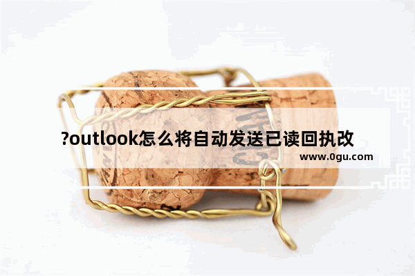 ?outlook怎么将自动发送已读回执改成手动 ?outlook将自动发送已读回执改成手动的方法