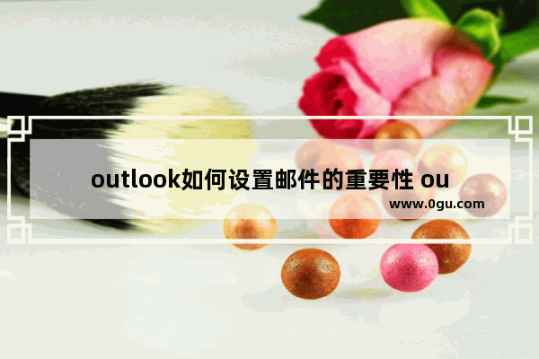 outlook如何设置邮件的重要性 outlook设置邮件重要性的方法