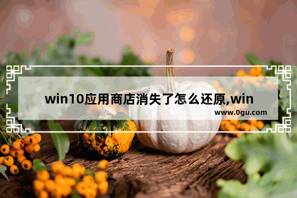 win10应用商店消失了怎么还原,win10商店消失了