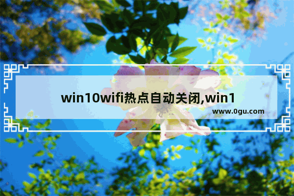 win10wifi热点自动关闭,win10连接wifi热点