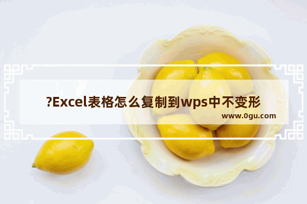 ?Excel表格怎么复制到wps中不变形 ?Excel表格复制到wps中不变形的方法