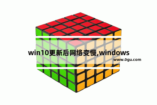 win10更新后网络变慢,windows10更新后网络变慢了