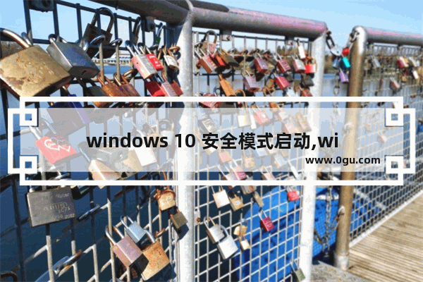 windows 10 安全模式启动,window10安全模式怎么启动