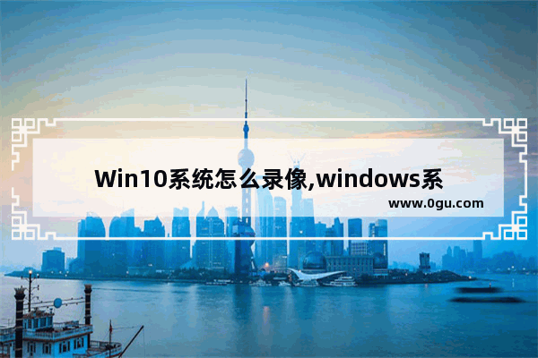 Win10系统怎么录像,windows系统怎么录像