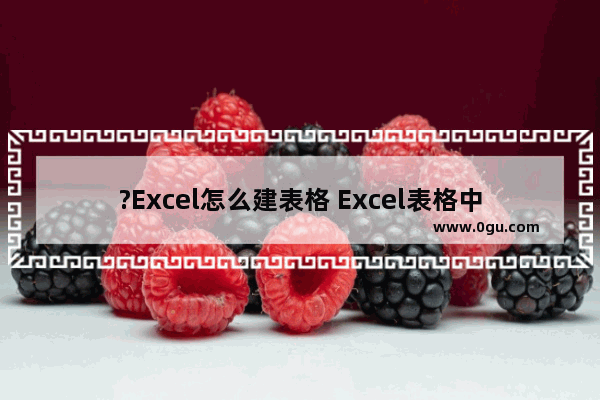 ?Excel怎么建表格 Excel表格中插入表格的方法教程