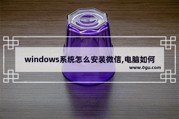 windows系统怎么安装微信,电脑如何安装微信 