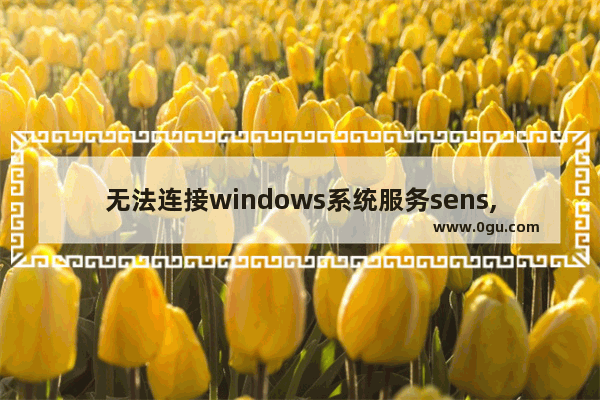 无法连接windows系统服务sens,window10无法连接到sens