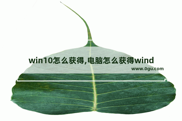 win10怎么获得,电脑怎么获得windows10