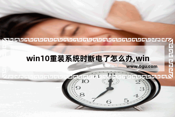 win10重装系统时断电了怎么办,win10电脑无故关机断电