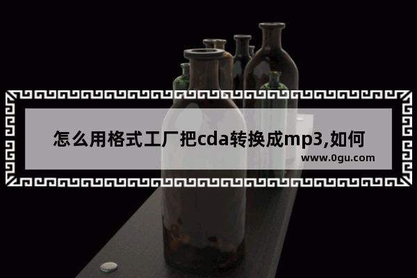 怎么用格式工厂把cda转换成mp3,如何将cd格式转成mp3