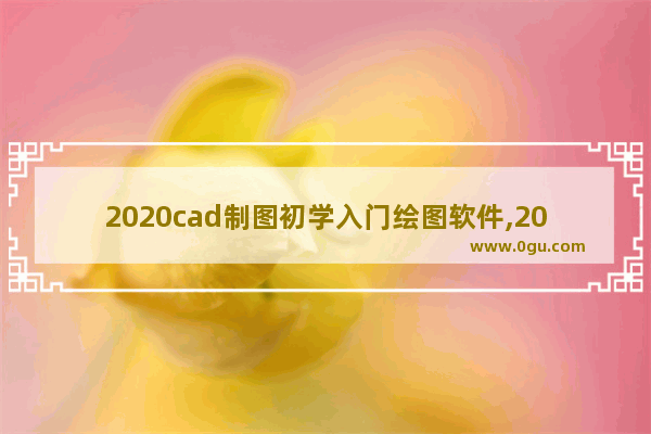 2020cad制图初学入门绘图软件,2020cad制图软件