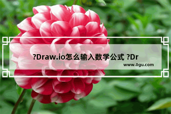 ?Draw.io怎么输入数学公式 ?Draw.io输入数学公式的方法