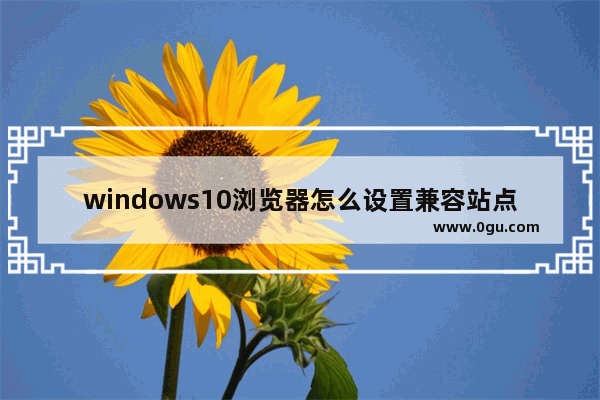 windows10浏览器怎么设置兼容站点,win10自带浏览器兼容模式怎么设置