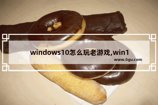 windows10怎么玩老游戏,win10系统怎么玩游戏