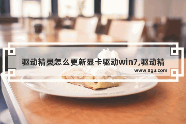 驱动精灵怎么更新显卡驱动win7,驱动精灵怎么更新显卡驱动程序