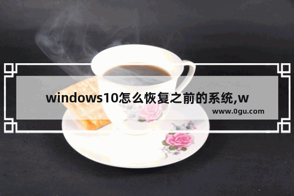 windows10怎么恢复之前的系统,windows怎样恢复到以前的系统