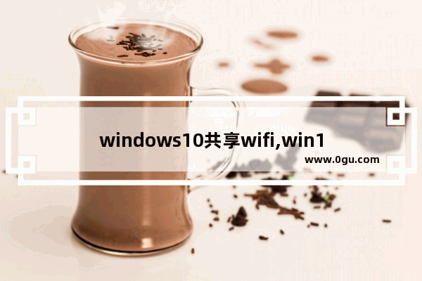 windows10共享wifi,win10怎么通过wifi共享文件