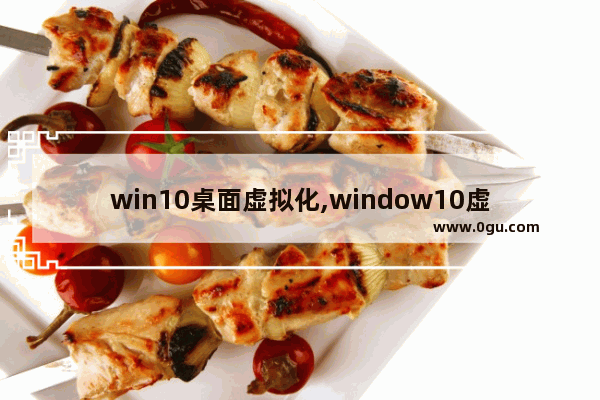 win10桌面虚拟化,window10虚拟桌面怎么弄