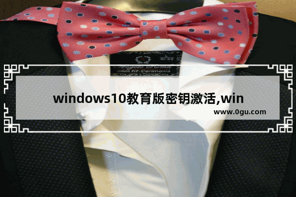 windows10教育版密钥激活,win10教育版怎么激活密钥