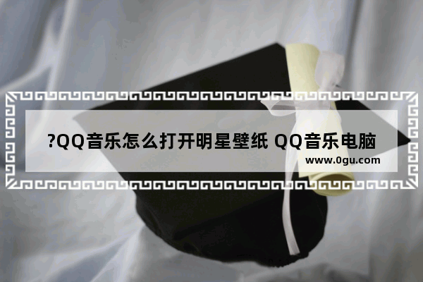 ?QQ音乐怎么打开明星壁纸 QQ音乐电脑版开启歌手壁纸的方法教程