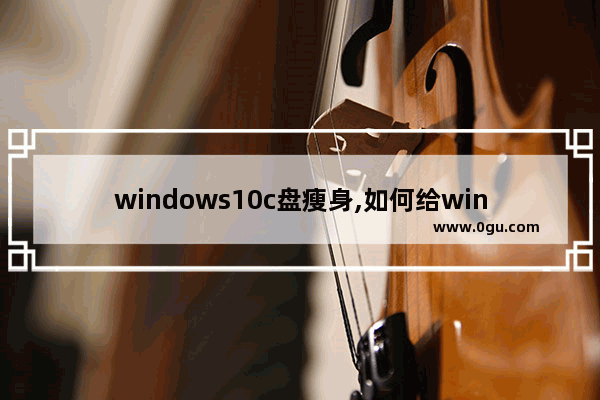 windows10c盘瘦身,如何给win10的系统盘瘦身