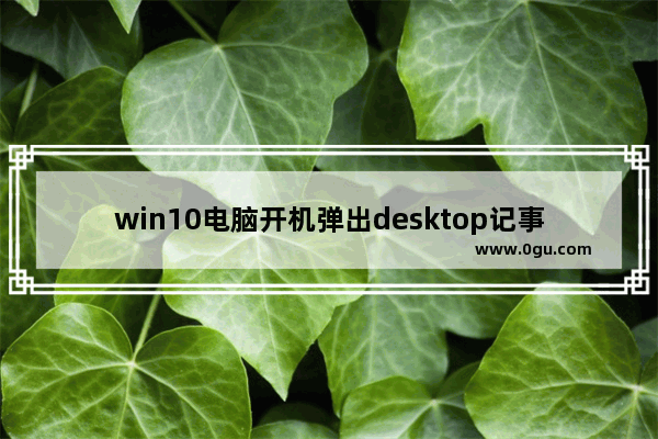 win10电脑开机弹出desktop记事本,开机弹出desktop.ini