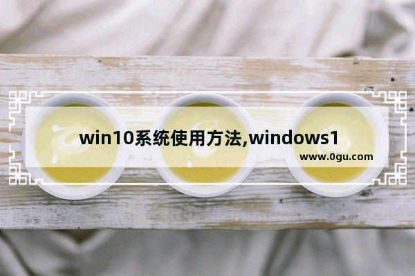 win10系统使用方法,windows10使用方法与技巧