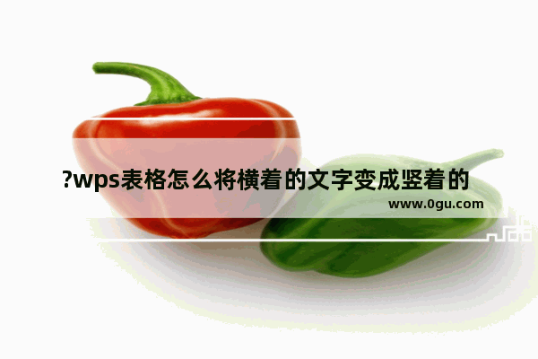 ?wps表格怎么将横着的文字变成竖着的 ?wps表格中的文字变成竖向分布的方法