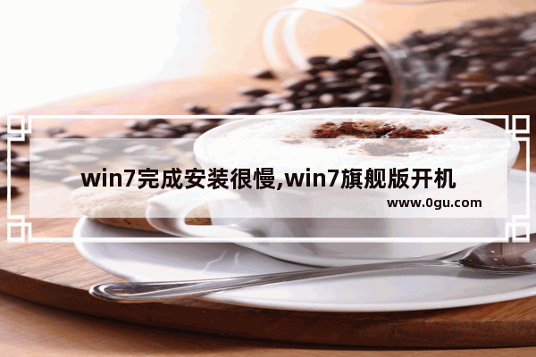 win7完成安装很慢,win7旗舰版开机慢解决方法