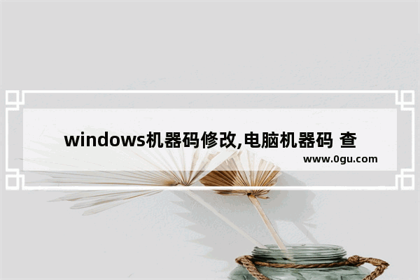 windows机器码修改,电脑机器码 查看win10机器码的方法