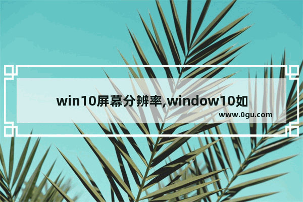 win10屏幕分辨率,window10如何调整电脑分辨率