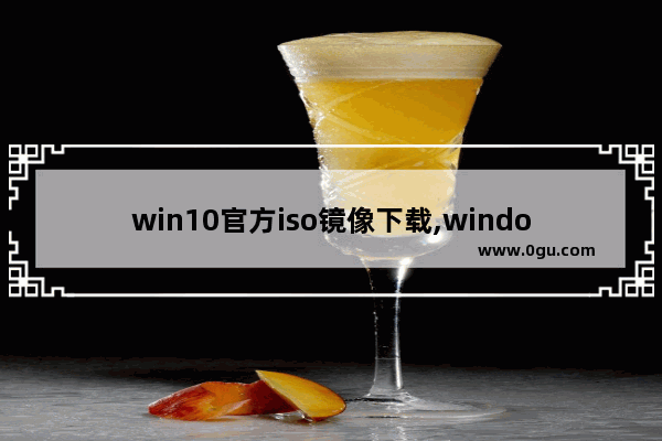 win10官方iso镜像下载,windows10正式版官方原版镜像iso下载地址