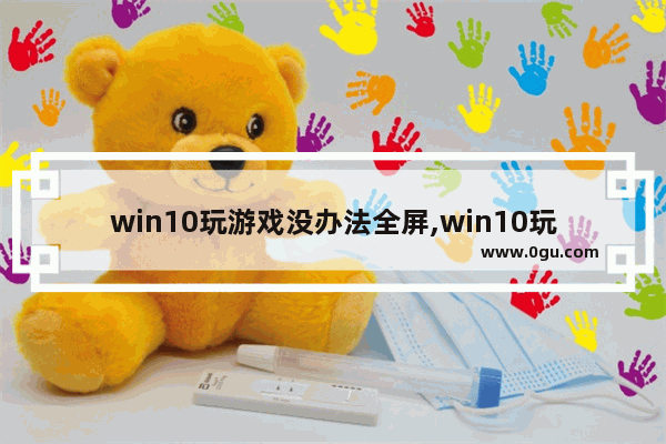 win10玩游戏没办法全屏,win10玩游戏不能全面屏