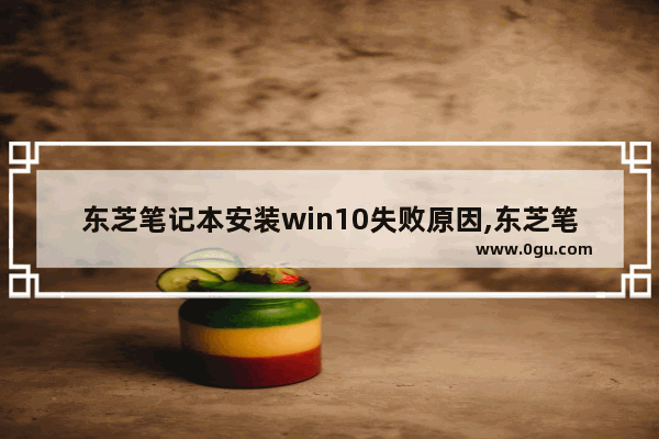 东芝笔记本安装win10失败原因,东芝笔记本电脑怎么重装系统windows10