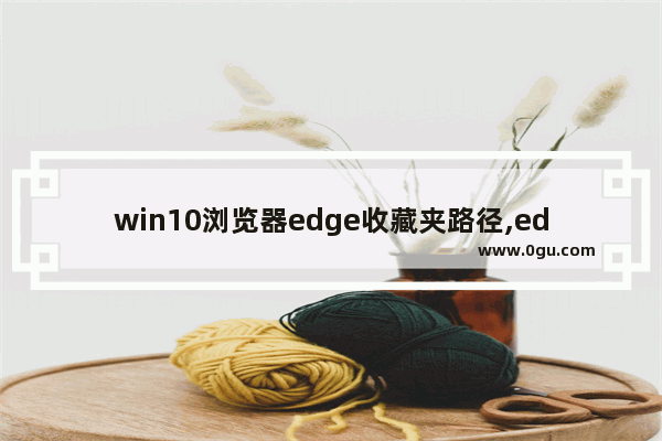 win10浏览器edge收藏夹路径,edge浏览器的收藏夹在哪个文件夹 1