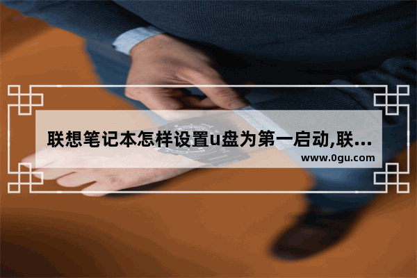 联想笔记本怎样设置u盘为第一启动,联想电脑怎么设置U盘为第一启动项