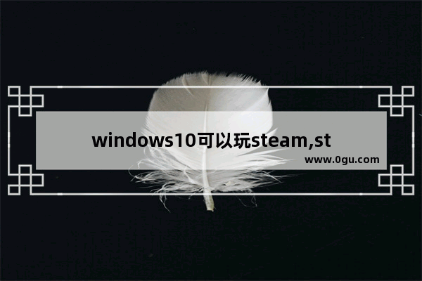 windows10可以玩steam,steam游戏适用于windows