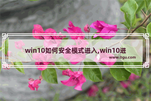 win10如何安全模式进入,win10进入系统时如何进入安全模式