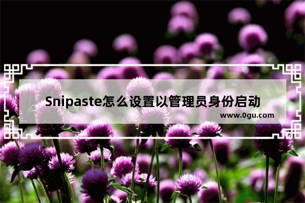 Snipaste怎么设置以管理员身份启动