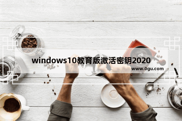 windows10教育版激活密钥2020,windows10教育版密钥