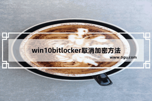 win10bitlocker取消加密方法,windows10没有bitlocker怎么加密 1