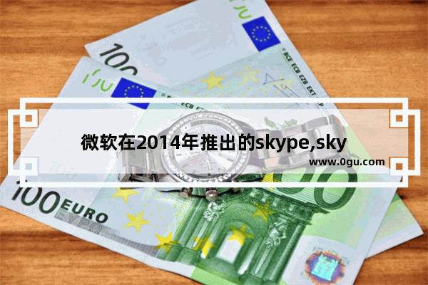 微软在2014年推出的skype,skype版本