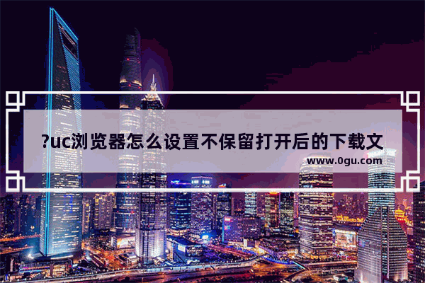 ?uc浏览器怎么设置不保留打开后的下载文件？ ?uc浏览器设置不保留打开后的下载文件的方法