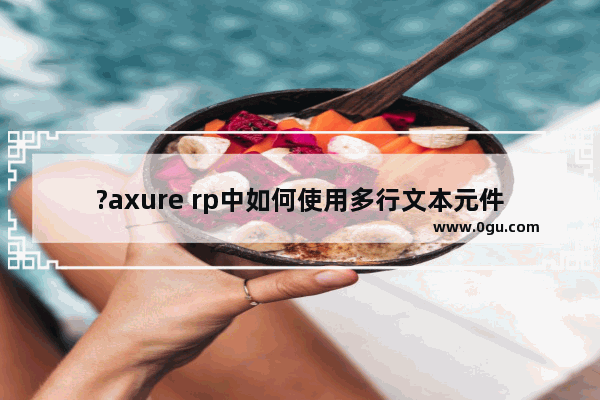 ?axure rp中如何使用多行文本元件工具 Axure RP中输入多行文本的方法教程