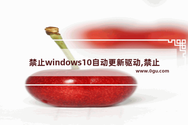 禁止windows10自动更新驱动,禁止win10更新驱动程序