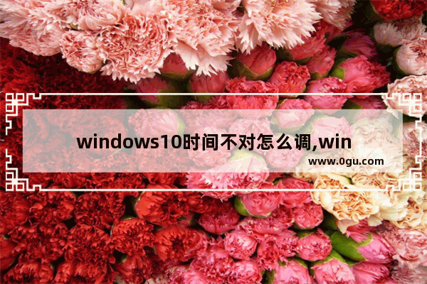 windows10时间不对怎么调,win10电脑时间不准怎么调