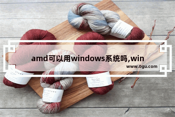 amd可以用windows系统吗,windows11对amd不友好