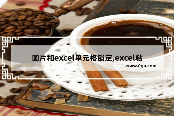 图片和excel单元格锁定,excel粘贴图片锁定大小